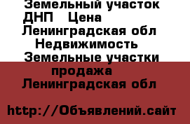 Земельный участок ДНП › Цена ­ 380 000 - Ленинградская обл. Недвижимость » Земельные участки продажа   . Ленинградская обл.